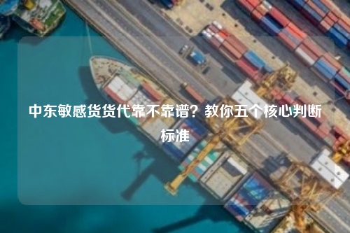 中东敏感货货代靠不靠谱？教你五个核心判断标准