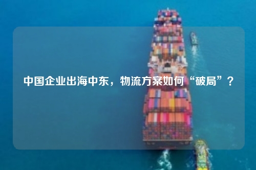 中国企业出海中东，物流方案如何“破局”？