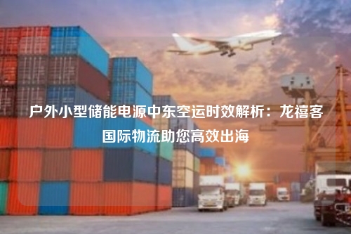 户外小型储能电源中东空运时效解析：龙禧客国际物流助您高效出海