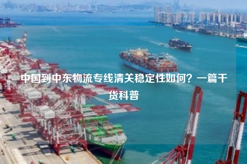 中国到中东物流专线清关稳定性如何？一篇干货科普