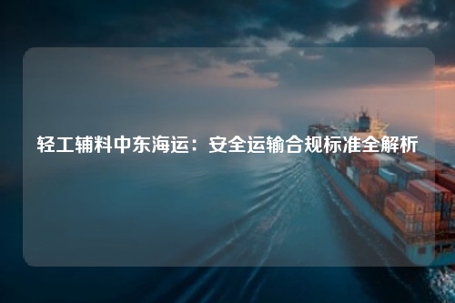 轻工辅料中东海运：安全运输合规标准全解析