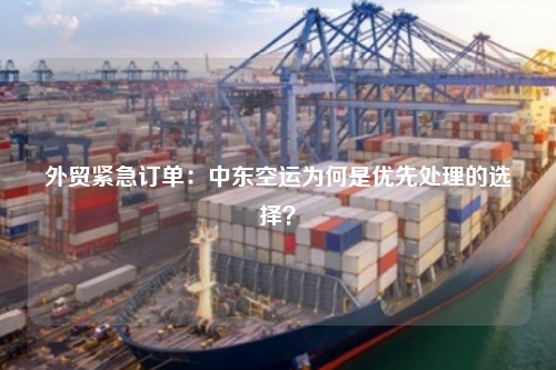 外贸紧急订单：中东空运为何是优先处理的选择？