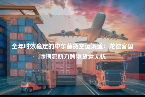 全年时效稳定的中东普货空运渠道：龙禧客国际物流助力跨境货运无忧