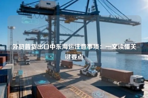 外贸普货出口中东海运注意事项：一文读懂关键要点