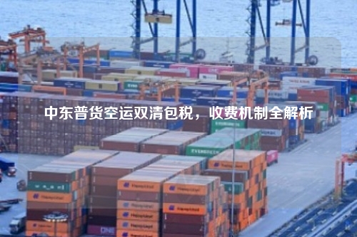 中东普货空运双清包税，收费机制全解析