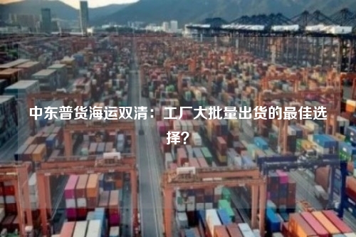 中东普货海运双清：工厂大批量出货的最佳选择？