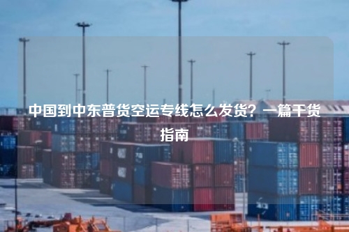 中国到中东普货空运专线怎么发货？一篇干货指南