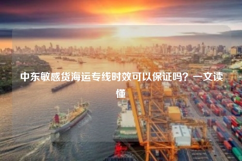 中东敏感货海运专线时效可以保证吗？一文读懂