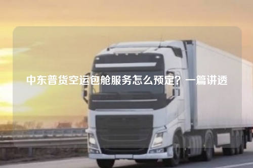 中东普货空运包舱服务怎么预定？一篇讲透