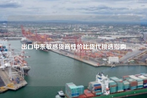 出口中东敏感货高性价比货代挑选指南