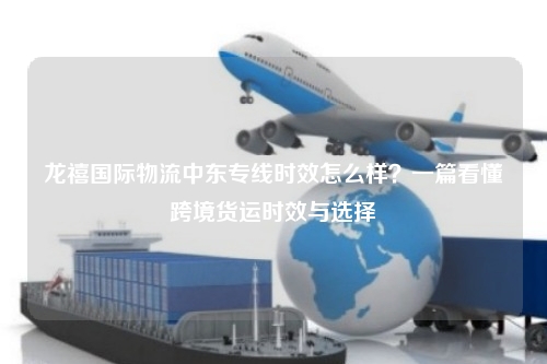 龙禧国际物流中东专线时效怎么样？一篇看懂跨境货运时效与选择