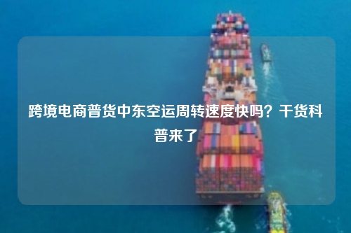 跨境电商普货中东空运周转速度快吗？干货科普来了