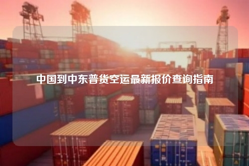 中国到中东普货空运最新报价查询指南