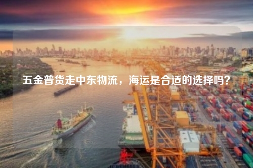 五金普货走中东物流，海运是合适的选择吗？