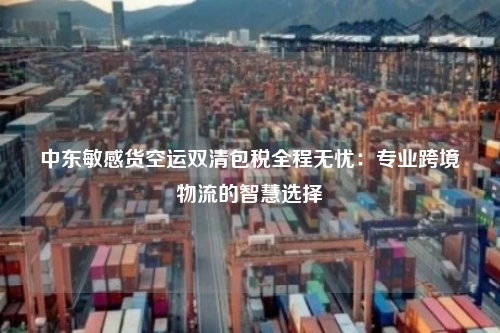 中东敏感货空运双清包税全程无忧：专业跨境物流的智慧选择