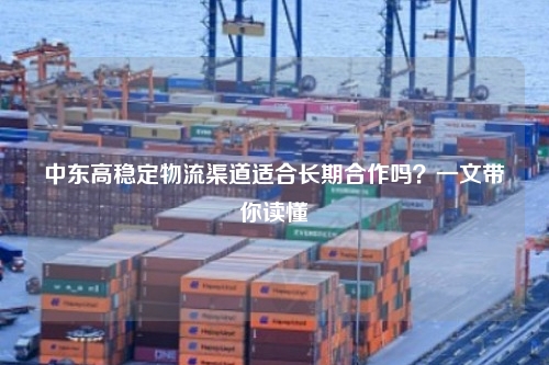中东高稳定物流渠道适合长期合作吗？一文带你读懂