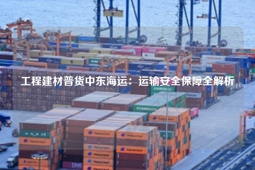 工程建材普货中东海运：运输安全保障全解析