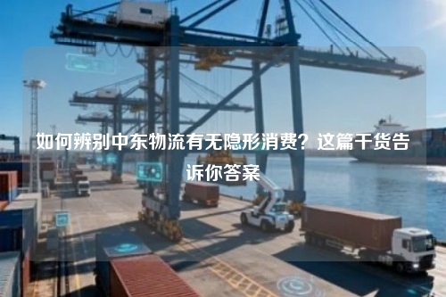 如何辨别中东物流有无隐形消费？这篇干货告诉你答案