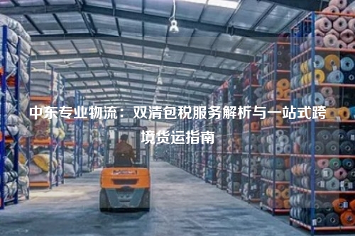 中东专业物流：双清包税服务解析与一站式跨境货运指南