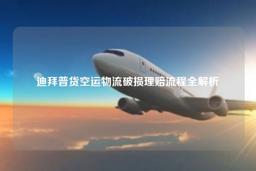 迪拜普货空运物流破损理赔流程全解析
