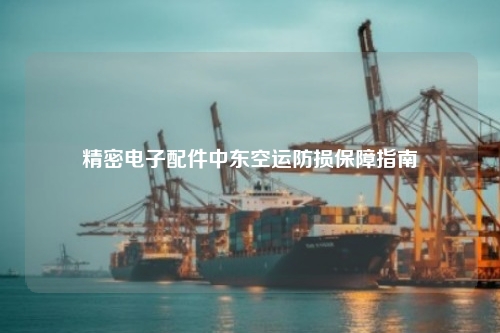 精密电子配件中东空运防损保障指南