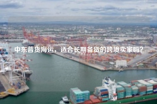 中东普货海运，适合长期备货的跨境卖家吗？