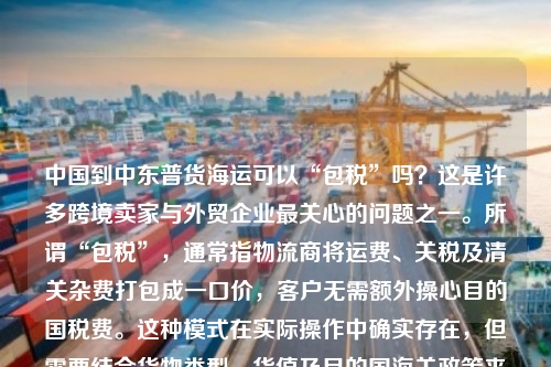 中国到中东普货海运可以“包税”吗？这是许多跨境卖家与外贸企业最关心的问题之一。所谓“包税”，通常指物流商将运费、关税及清关杂费打包成一口价，客户无需额外操心目的国税费。这种模式在实际操作中确实存在，但需要结合货物类型、货值及目的国海关政策来具体分析。