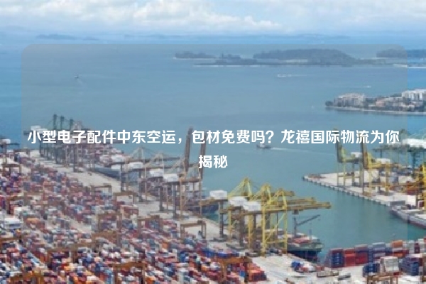 小型电子配件中东空运，包材免费吗？龙禧国际物流为你揭秘
