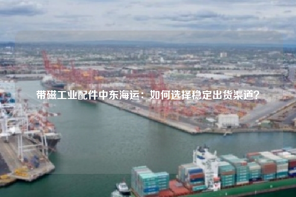 带磁工业配件中东海运：如何选择稳定出货渠道？