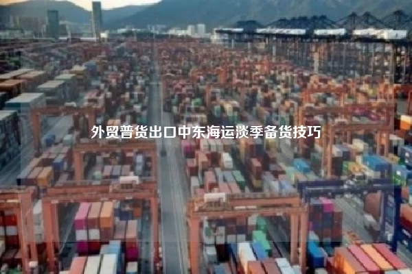外贸普货出口中东海运淡季备货技巧