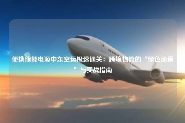 便携储能电源中东空运极速通关：跨境物流的“绿色通道”与实战指南