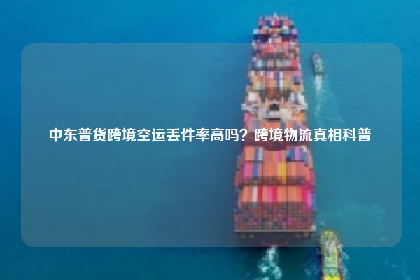中东普货跨境空运丢件率高吗？跨境物流真相科普