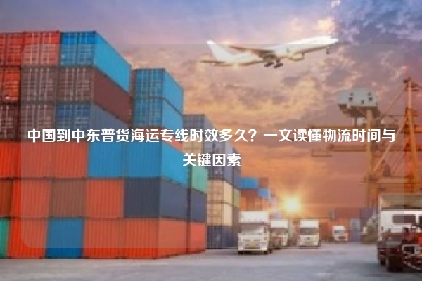 中国到中东普货海运专线时效多久？一文读懂物流时间与关键因素