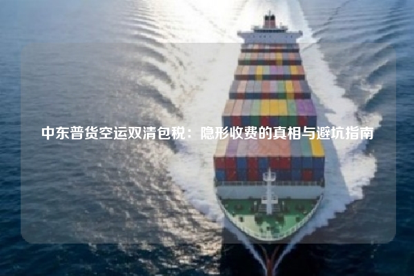 中东普货空运双清包税：隐形收费的真相与避坑指南