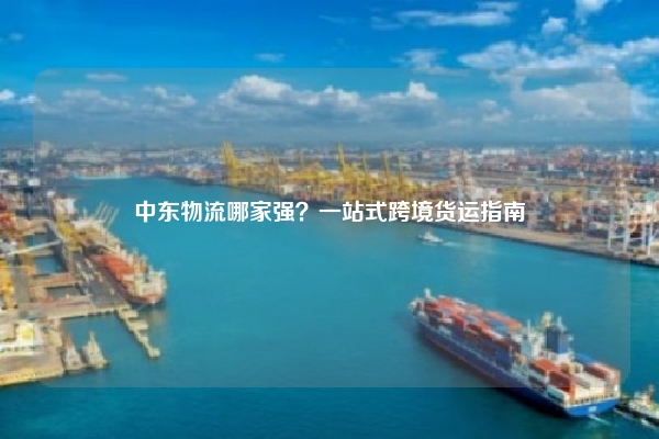 中东物流哪家强？一站式跨境货运指南