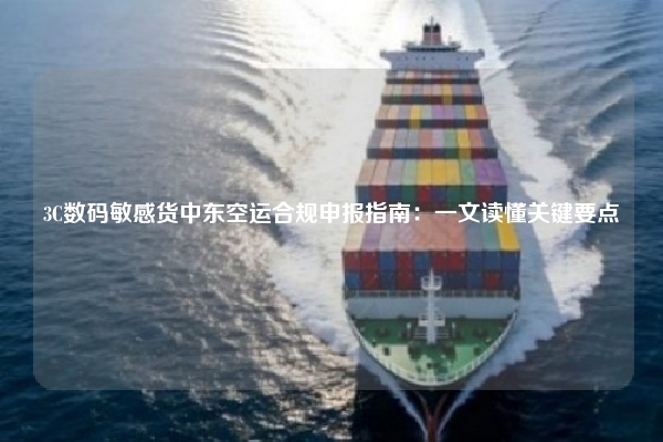 3C数码敏感货中东空运合规申报指南：一文读懂关键要点