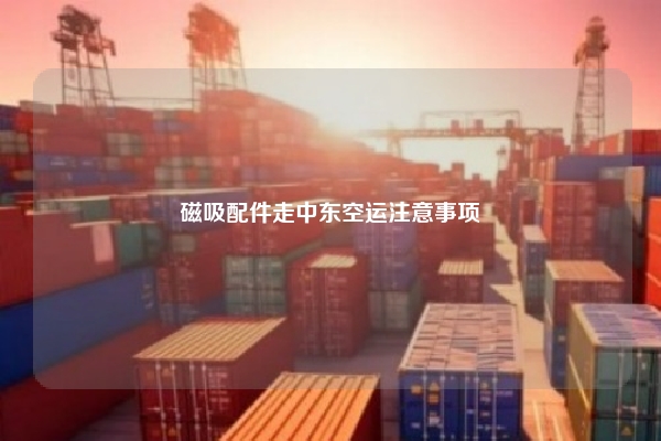 磁吸配件走中东空运注意事项