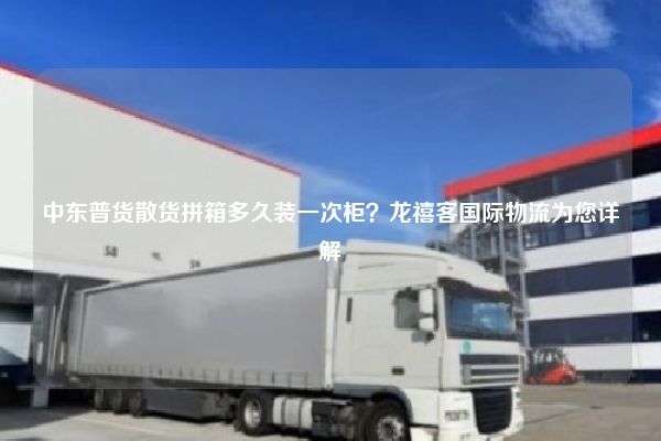 中东普货散货拼箱多久装一次柜？龙禧客国际物流为您详解