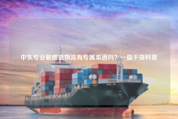 中东专业敏感货物流有专属渠道吗？一篇干货科普