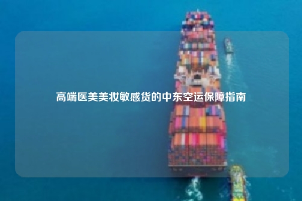 高端医美美妆敏感货的中东空运保障指南