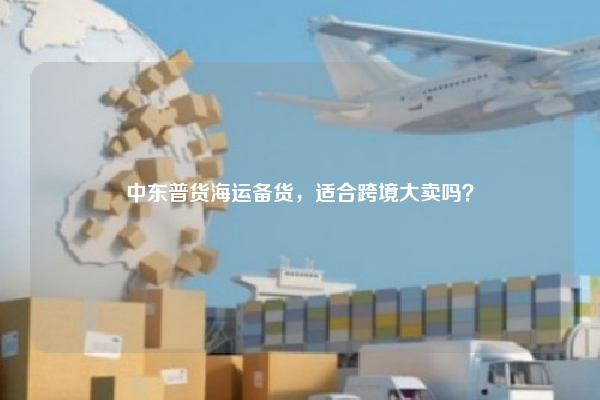 中东普货海运备货，适合跨境大卖吗？