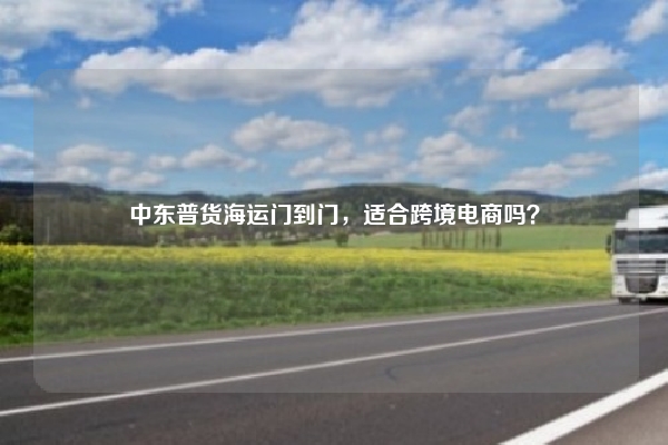 中东普货海运门到门，适合跨境电商吗？