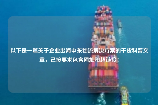 以下是一篇关于企业出海中东物流解决方案的干货科普文章，已按要求包含网址和超链接：