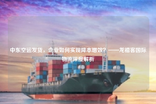 中东空运发货，企业如何实现降本增效？——龙禧客国际物流深度解析