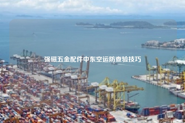 强磁五金配件中东空运防查验技巧