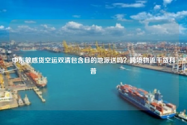 中东敏感货空运双清包含目的地派送吗？跨境物流干货科普