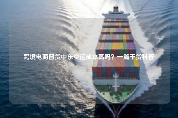 跨境电商普货中东空运成本高吗？一篇干货科普