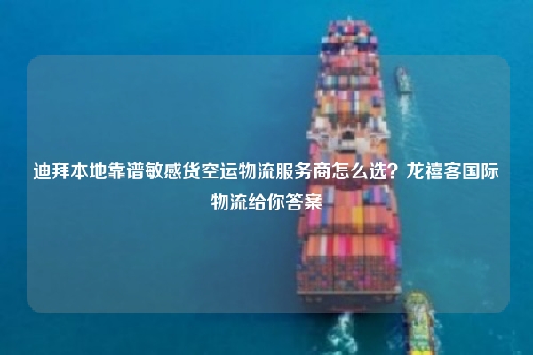 迪拜本地靠谱敏感货空运物流服务商怎么选？龙禧客国际物流给你答案