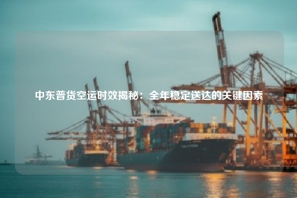 中东普货空运时效揭秘：全年稳定送达的关键因素