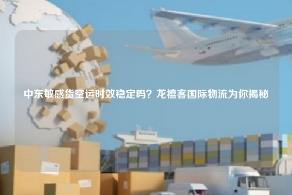 中东敏感货空运时效稳定吗？龙禧客国际物流为你揭秘